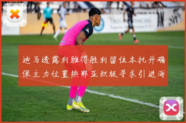 迪马透露利雅得胜利留住本托并确保主力位置热那亚积极寻求引进海因