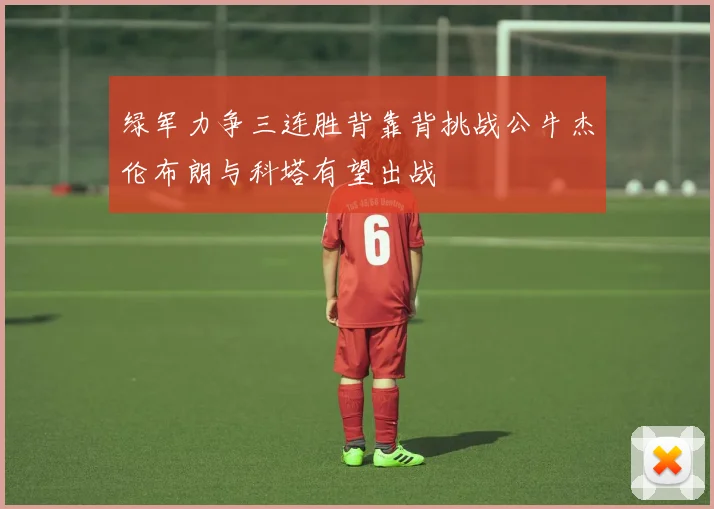 绿军力争三连胜背靠背挑战公牛杰伦布朗与科塔有望出战
