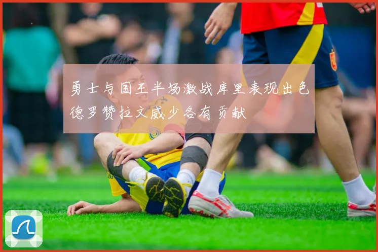 勇士与国王半场激战库里表现出色德罗赞拉文威少各有贡献