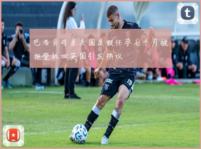 巴洛贡母亲美国度假怀孕七个月被拒登机回英国引发热议