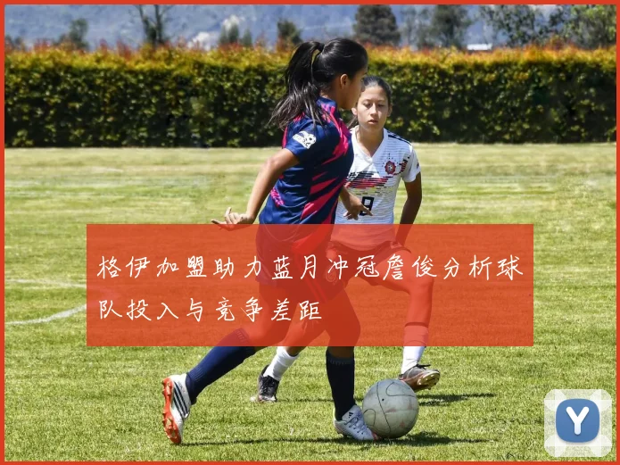 格伊加盟助力蓝月冲冠詹俊分析球队投入与竞争差距