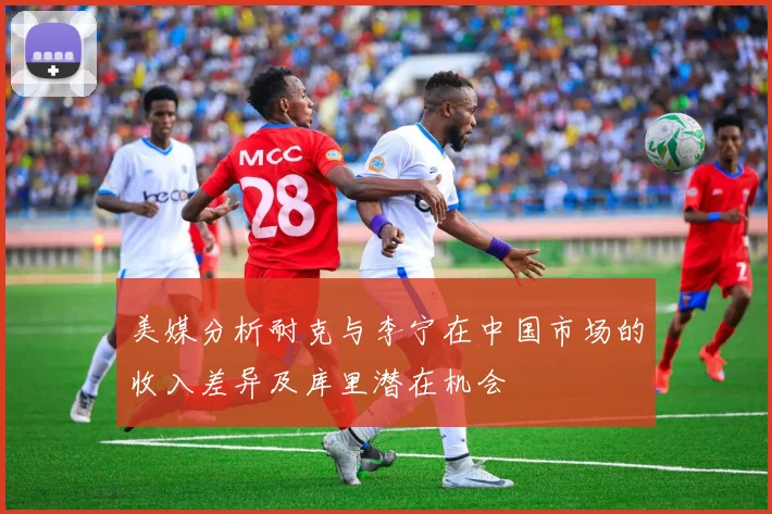 美媒分析耐克与李宁在中国市场的收入差异及库里潜在机会