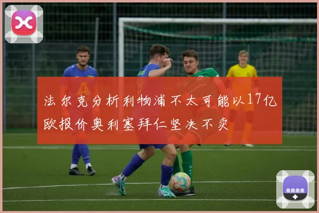 法尔克分析利物浦不太可能以17亿欧报价奥利塞拜仁坚决不卖