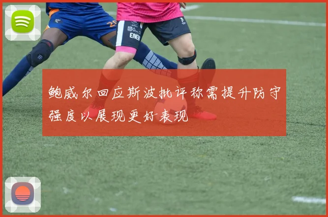 鲍威尔回应斯波批评称需提升防守强度以展现更好表现