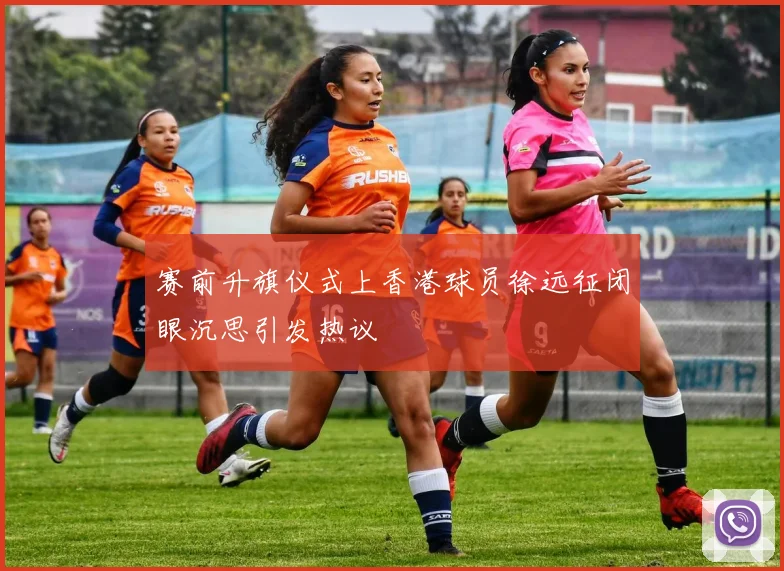 赛前升旗仪式上香港球员徐远征闭眼沉思引发热议