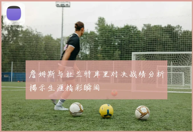 詹姆斯与杜兰特库里对决战绩分析揭示生涯精彩瞬间