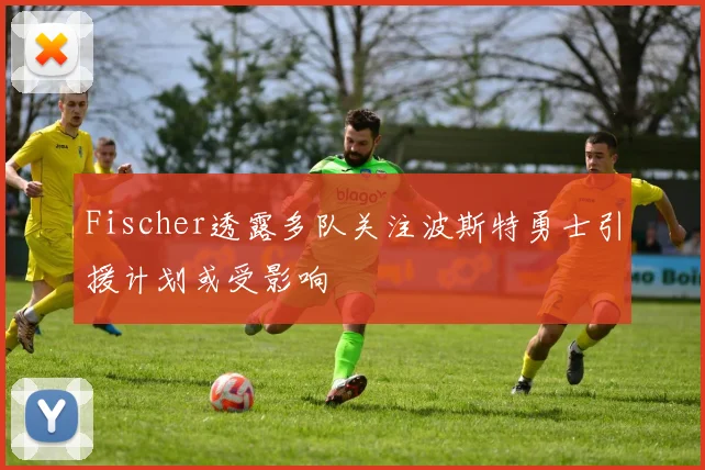 Fischer透露多队关注波斯特勇士引援计划或受影响