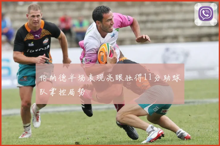 伦纳德半场表现亮眼独得11分助球队掌控局势