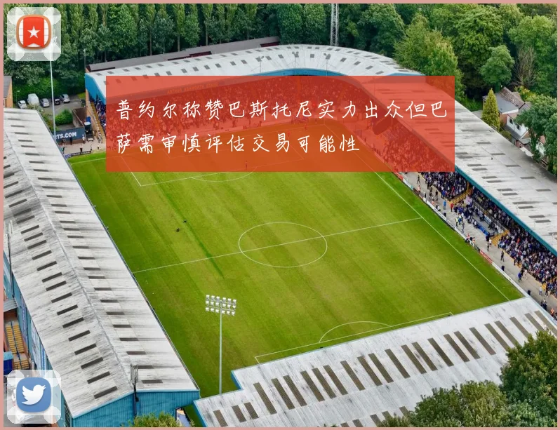 普约尔称赞巴斯托尼实力出众但巴萨需审慎评估交易可能性