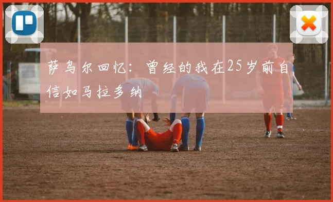 萨乌尔回忆：曾经的我在25岁前自信如马拉多纳