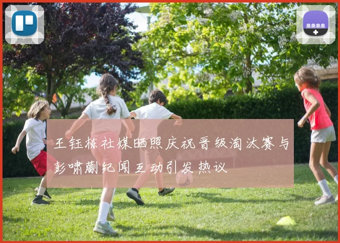 王钰栋社媒晒照庆祝晋级淘汰赛与彭啸蒯纪闻互动引发热议