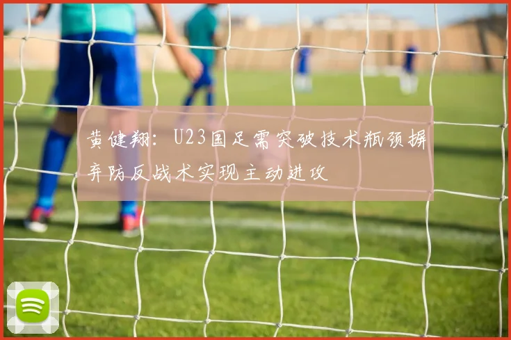 黄健翔：U23国足需突破技术瓶颈摒弃防反战术实现主动进攻