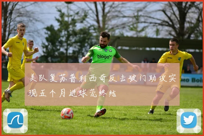 美队复苏普利西奇反击破门助攻实现五个月进球荒终结