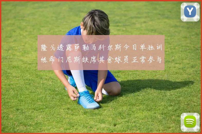 隆戈透露萨勒马科尔斯今日单独训练希门尼斯缺席其余球员正常参与训练