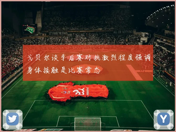 戈贝尔谈季后赛对抗激烈程度强调身体接触是比赛常态
