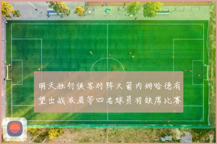 明天独行侠客对阵火箭内姆哈德有望出战浓眉等四名球员将缺席比赛