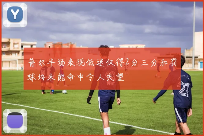 普尔半场表现低迷仅得2分三分和罚球均未能命中令人失望