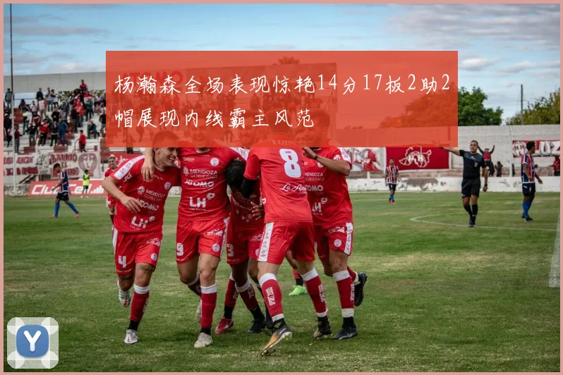 杨瀚森全场表现惊艳14分17板2助2帽展现内线霸主风范