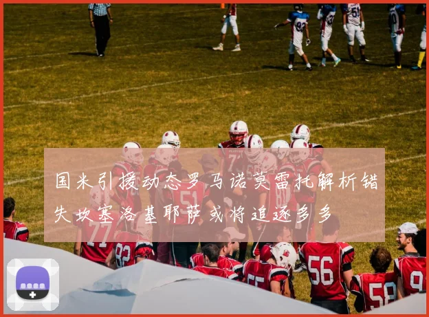 国米引援动态罗马诺莫雷托解析错失坎塞洛基耶萨或将追逐多多