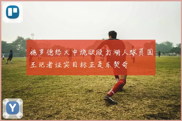 施罗德怒火中烧欲殴打湖人球员国王记者证实目标正是东契奇