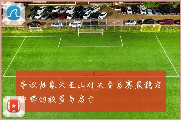 争议抽象天王山对决季后赛最稳定中锋的较量与启示